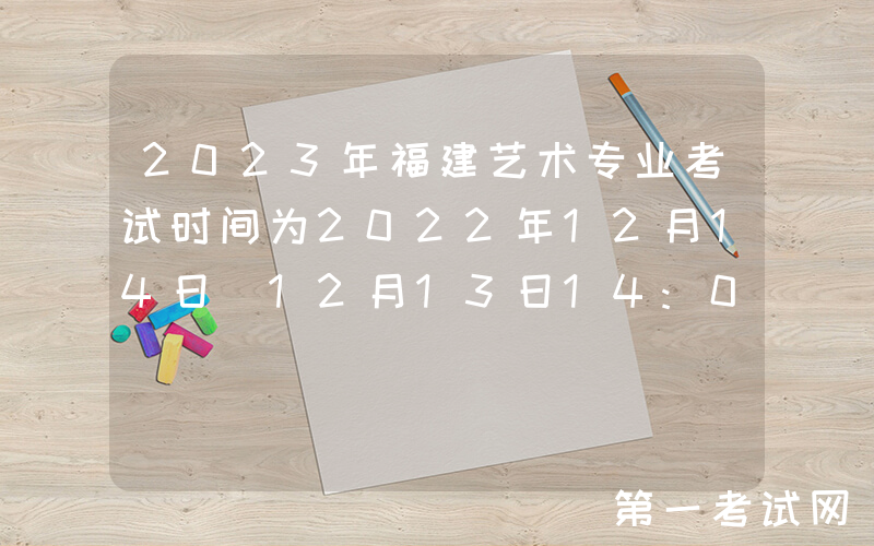 2023年福建艺术专业考试时间为2022年12月14日 12月13日14:00后查询考试场次