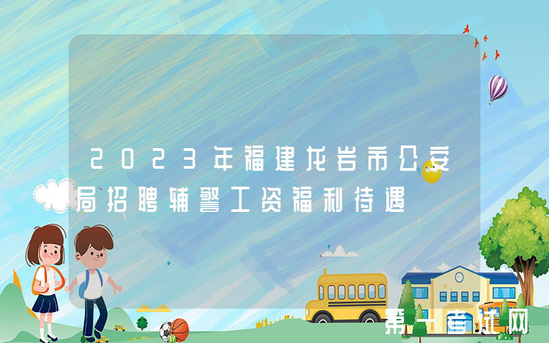 2023年福建龙岩市公安局招聘辅警工资福利待遇