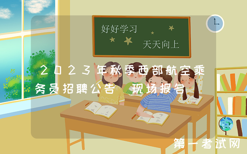 2023年秋季西部航空乘务员招聘公告（现场报名）