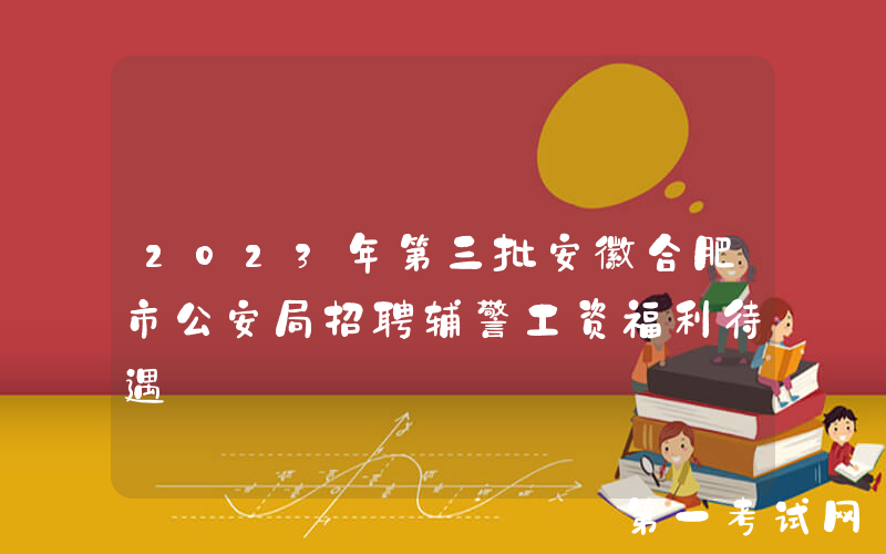 2023年第三批安徽合肥市公安局招聘辅警工资福利待遇