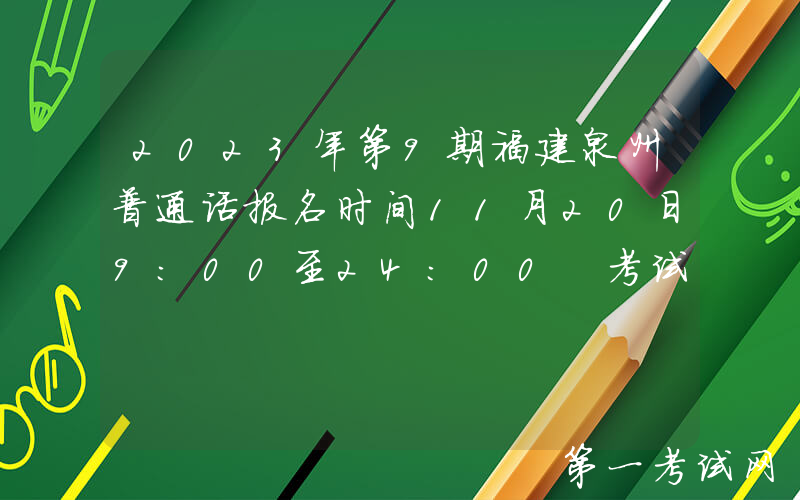 2023年第9期福建泉州普通话报名时间11月20日9:00至24:00 考试时间12月9日、10日