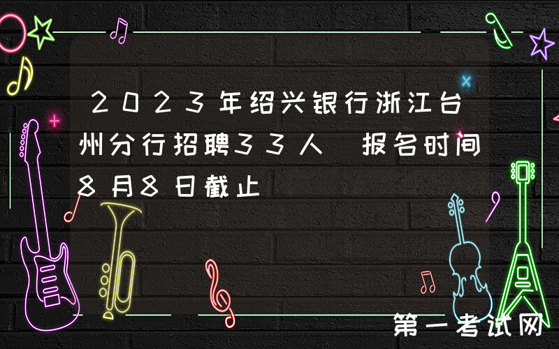 2023年绍兴银行浙江台州分行招聘33人 报名时间8月8日截止