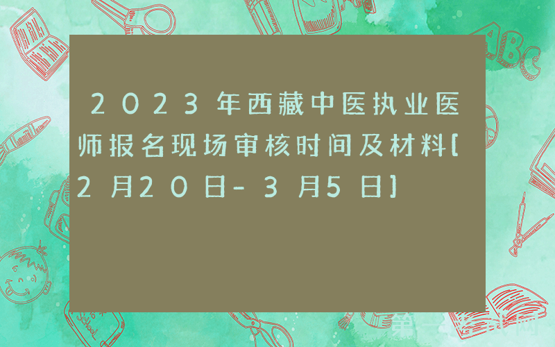 2023年西藏中医执业医师报名现场审核时间及材料[2月20日-3月5日]