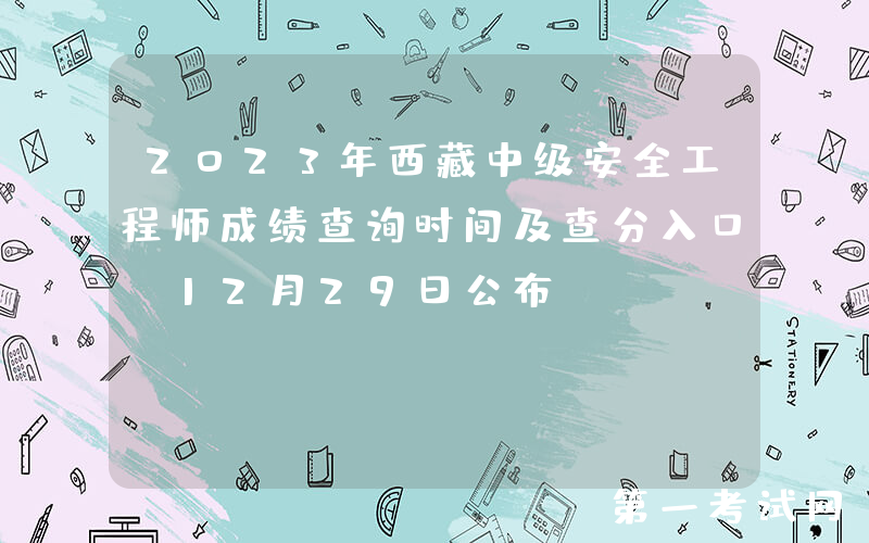 2023年西藏中级安全工程师成绩查询时间及查分入口（12月29日公布）