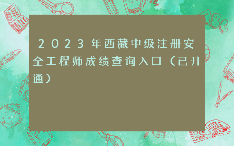 2023年西藏中级注册安全工程师成绩查询入口（已开通）