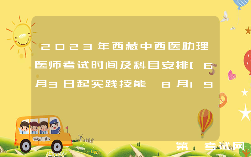 2023年西藏中西医助理医师考试时间及科目安排[6月3日起实践技能 8月19日医学综合]