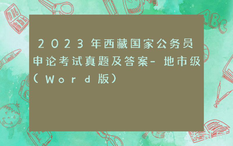 2023年西藏国家公务员申论考试真题及答案-地市级(Word版)