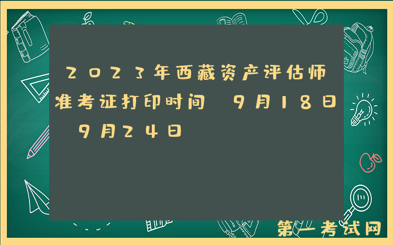 2023年西藏资产评估师准考证打印时间：9月18日-9月24日