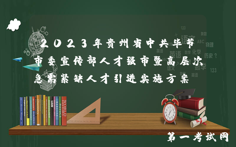 2023年贵州省中共毕节市委宣传部人才强市暨高层次急需紧缺人才引进实施方案