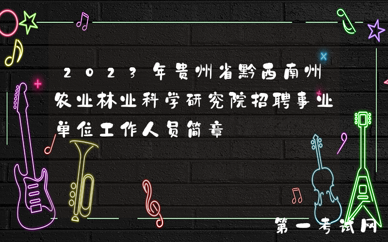2023年贵州省黔西南州农业林业科学研究院招聘事业单位工作人员简章