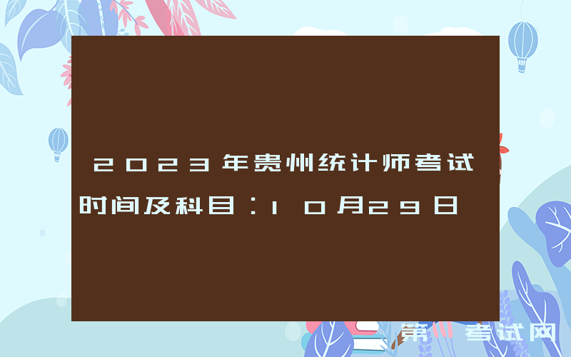 2023年贵州统计师考试时间及科目：10月29日