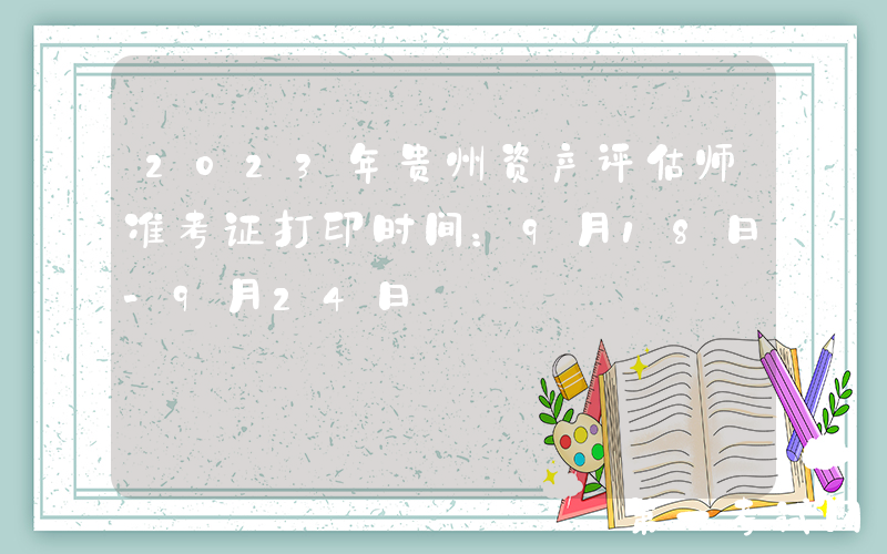2023年贵州资产评估师准考证打印时间：9月18日-9月24日