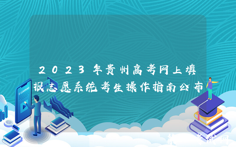 2023年贵州高考网上填报志愿系统考生操作指南公布