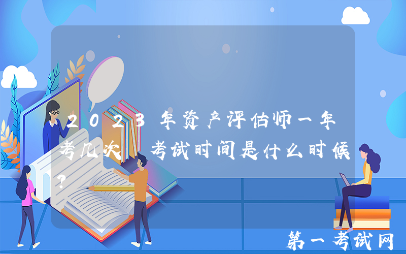 2023年资产评估师一年考几次 考试时间是什么时候？