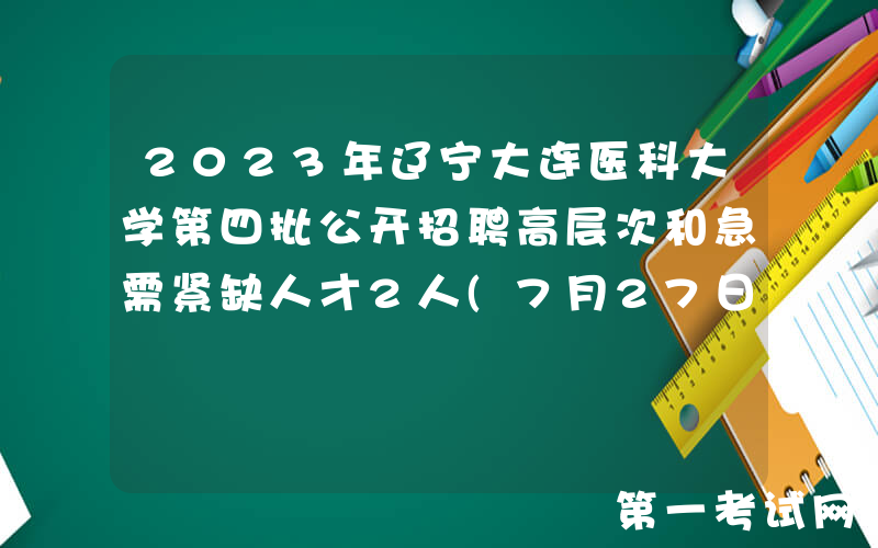 2023年辽宁大连医科大学第四批公开招聘高层次和急需紧缺人才2人(7月27日起报名)