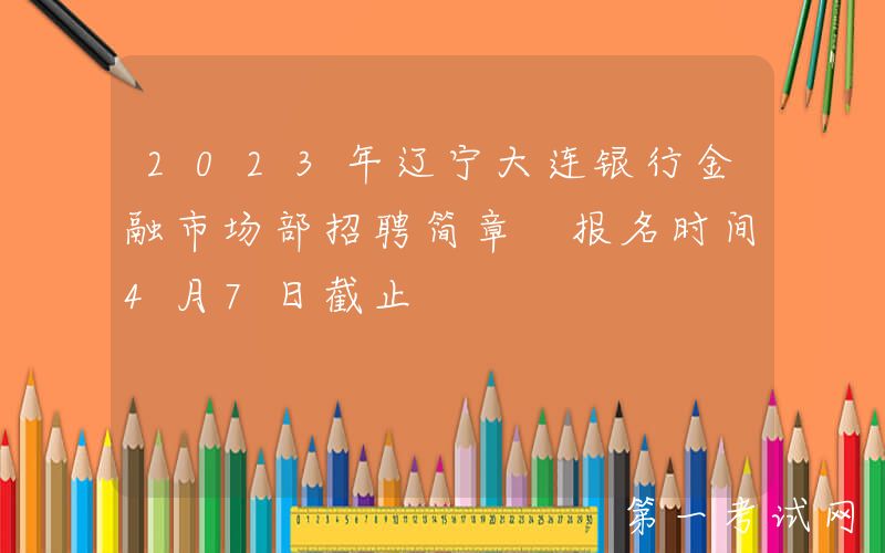 2023年辽宁大连银行金融市场部招聘简章 报名时间4月7日截止
