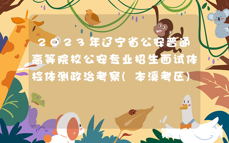 2023年辽宁省公安普通高等院校公安专业招生面试体检体测政治考察(本溪考区)考生须知