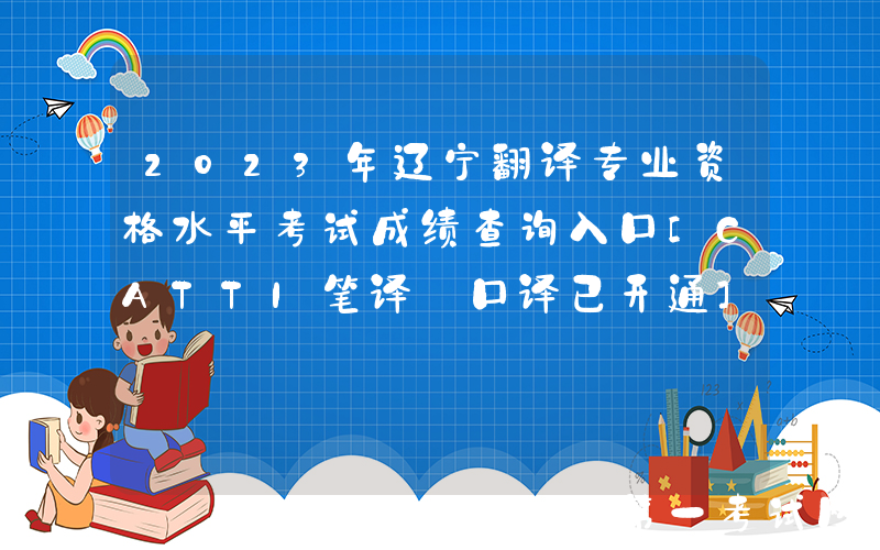 2023年辽宁翻译专业资格水平考试成绩查询入口[CATTI笔译+口译已开通]