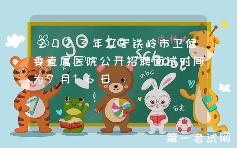 2023年辽宁铁岭市卫健委直属医院公开招聘面试时间为9月16日