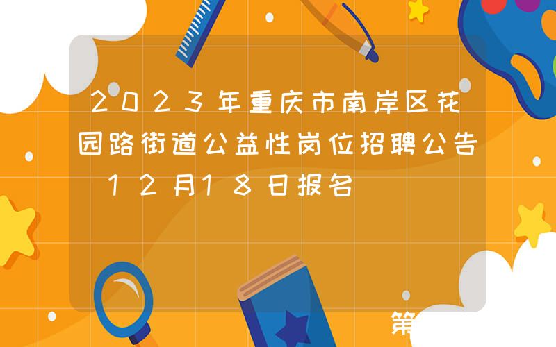 2023年重庆市南岸区花园路街道公益性岗位招聘公告（12月18日报名）