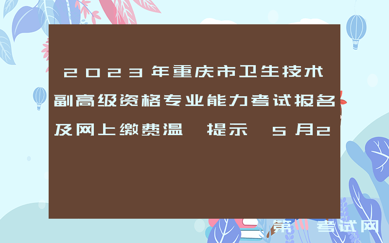 2023年重庆市卫生技术副高级资格专业能力考试报名及网上缴费温馨提示 5月23日结束缴费