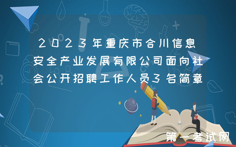 2023年重庆市合川信息安全产业发展有限公司面向社会公开招聘工作人员3名简章