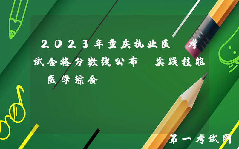 2023年重庆执业医师考试合格分数线公布【实践技能+医学综合】