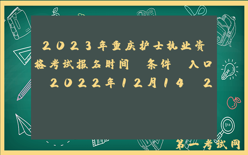 2023年重庆护士执业资格考试报名时间、条件及入口【2022年12月14-27日网上预报名】