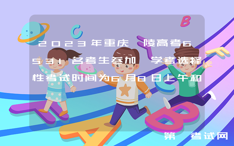 2023年重庆涪陵高考6531名考生参加 学考选择性考试时间为6月8日上午和6月9日