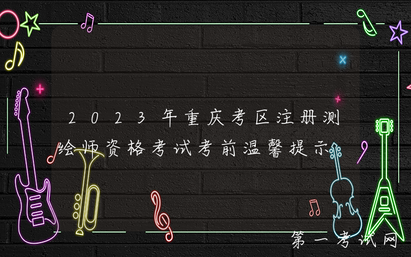 2023年重庆考区注册测绘师资格考试考前温馨提示