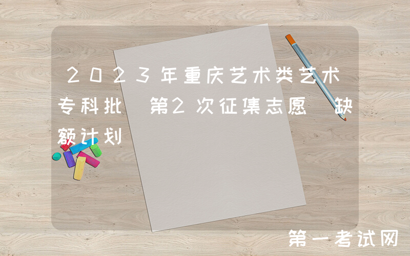 2023年重庆艺术类艺术专科批（第2次征集志愿）缺额计划