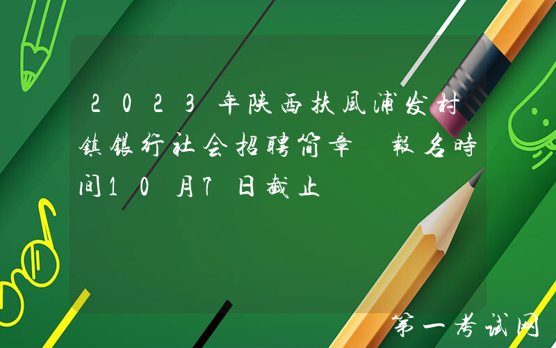 2023年陕西扶风浦发村镇银行社会招聘简章 报名时间10月7日截止