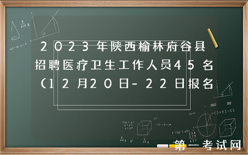 2023年陕西榆林府谷县招聘医疗卫生工作人员45名（12月20日-22日报名）
