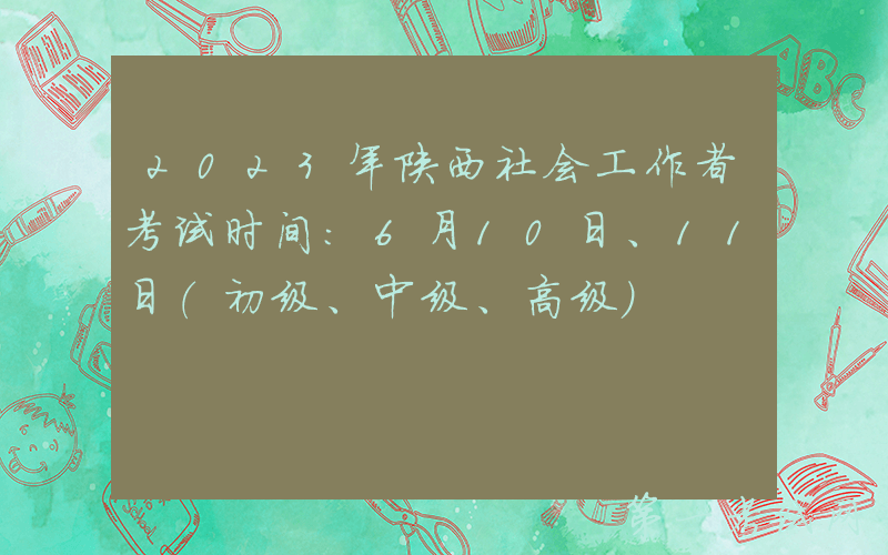 2023年陕西社会工作者考试时间：6月10日、11日（初级、中级、高级）