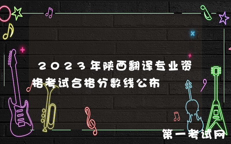 2023年陕西翻译专业资格考试合格分数线公布