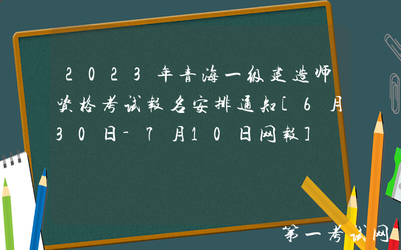 2023年青海一级建造师资格考试报名安排通知[6月30日-7月10日网报]
