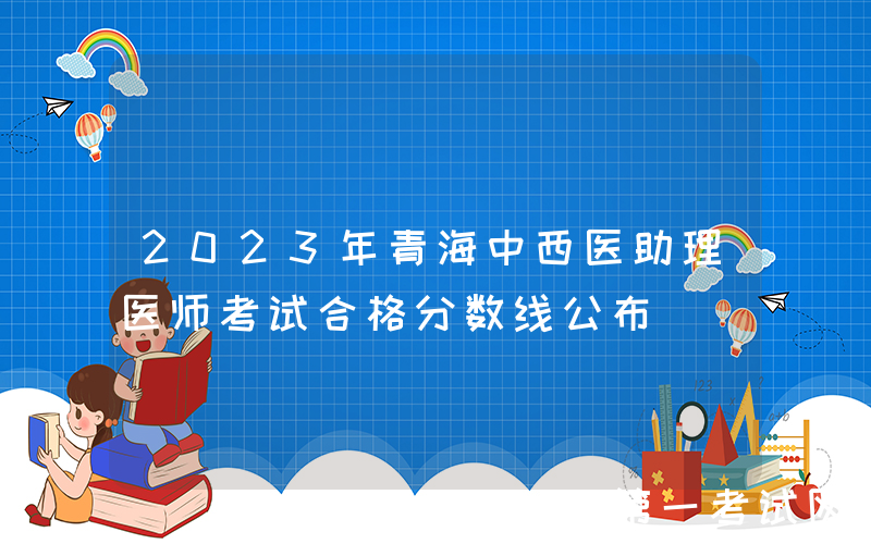 2023年青海中西医助理医师考试合格分数线公布