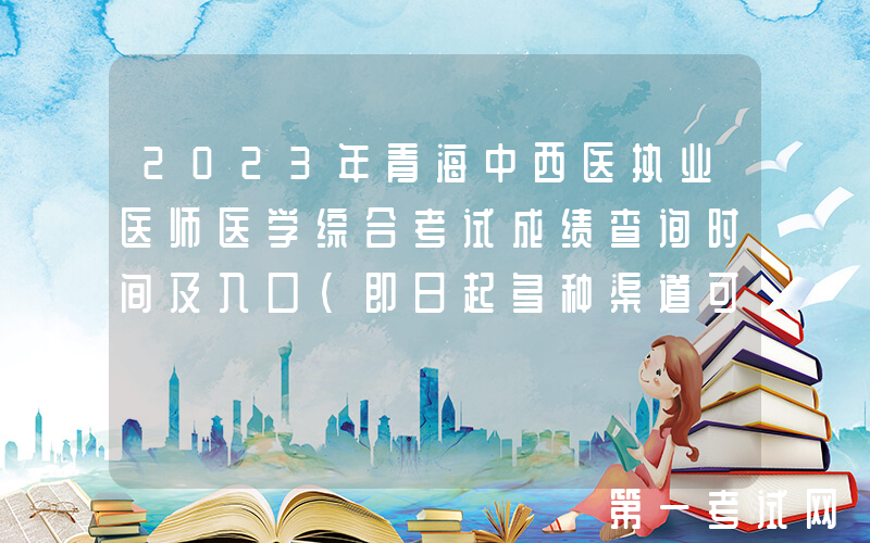 2023年青海中西医执业医师医学综合考试成绩查询时间及入口（即日起多种渠道可查分）