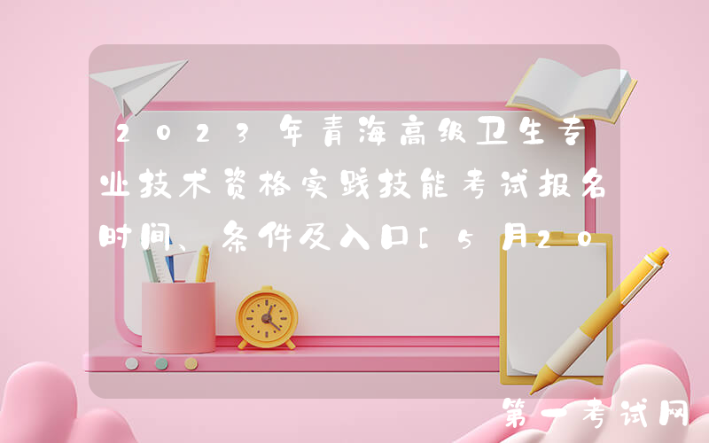 2023年青海高级卫生专业技术资格实践技能考试报名时间、条件及入口[5月20日截止]