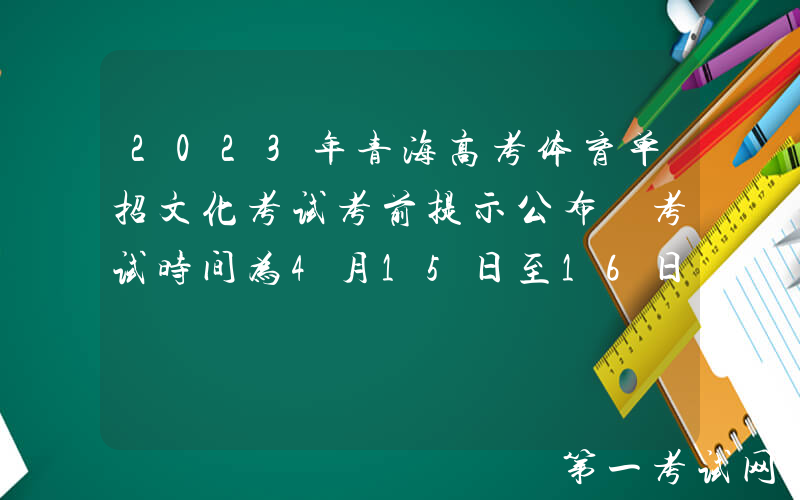 2023年青海高考体育单招文化考试考前提示公布 考试时间为4月15日至16日