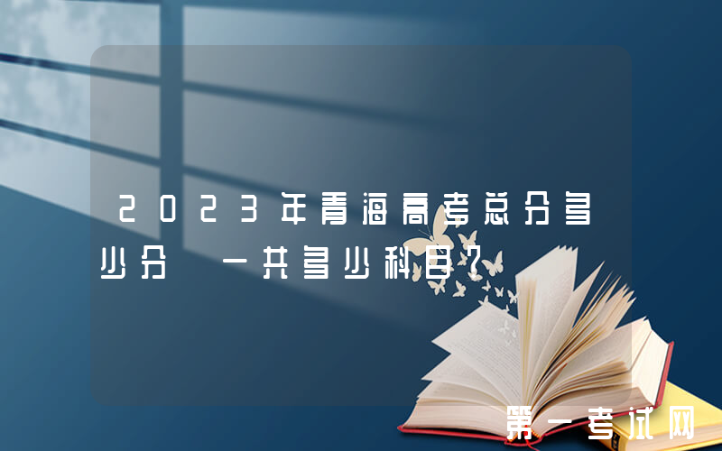 2023年青海高考总分多少分 一共多少科目？