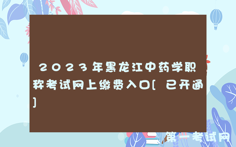 2023年黑龙江中药学职称考试网上缴费入口[已开通]