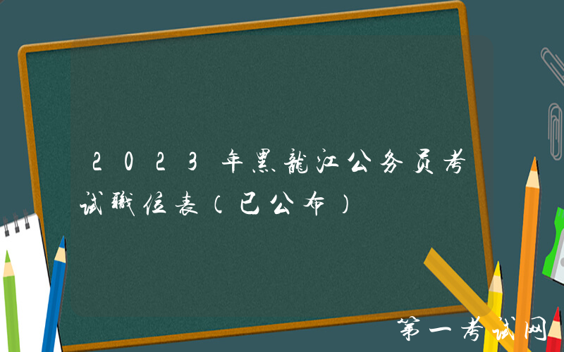 2023年黑龙江公务员考试职位表（已公布）