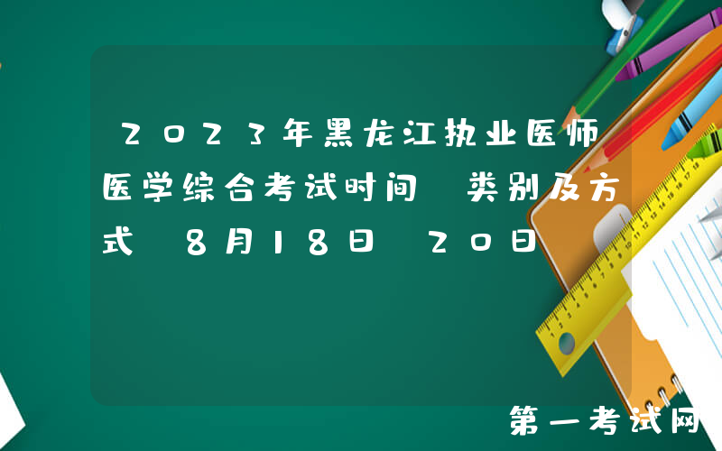 2023年黑龙江执业医师医学综合考试时间、类别及方式[8月18日-20日]