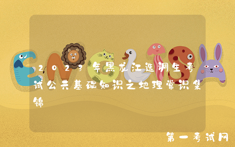 2023年黑龙江选调生考试公共基础知识之地理常识集锦
