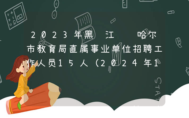 2023年黑龙江齐齐哈尔市教育局直属事业单位招聘工作人员15人（2024年1月2日-5日报名）