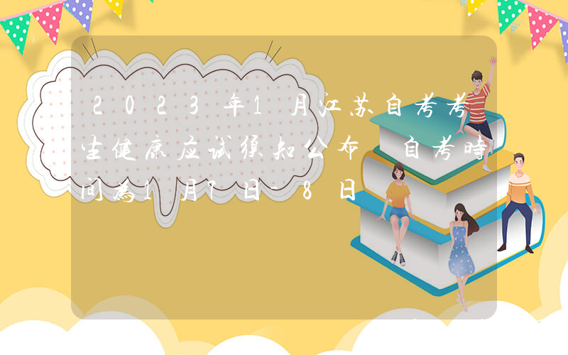 2023年1月江苏自考考生健康应试须知公布 自考时间为1月7日-8日