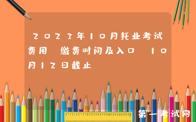 2023年10月托业考试费用、缴费时间及入口[10月12日截止]