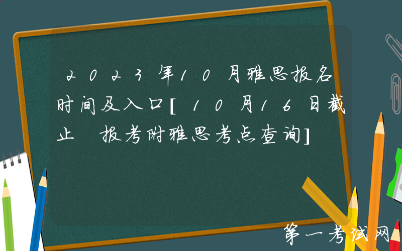 2023年10月雅思报名时间及入口[10月16日截止 报考附雅思考点查询]