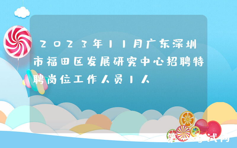 2023年11月广东深圳市福田区发展研究中心招聘特聘岗位工作人员1人